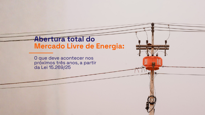 Abertura total do Mercado Livre de Energia: o que deve acontecer nos próximos três anos, a partir da Lei 15.269/25
